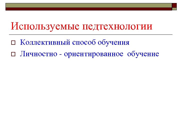 Используемые педтехнологии o o Коллективный способ обучения Личностно - ориентированное обучение 