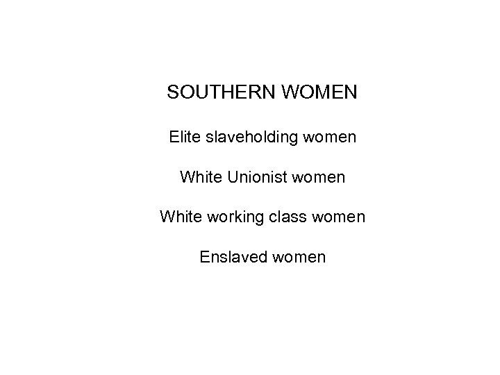 SOUTHERN WOMEN Elite slaveholding women White Unionist women White working class women Enslaved women
