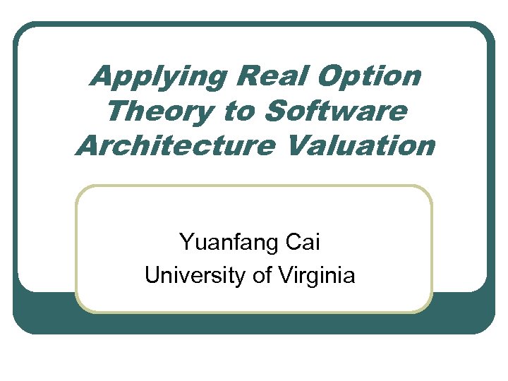 Applying Real Option Theory to Software Architecture Valuation Yuanfang Cai University of Virginia 