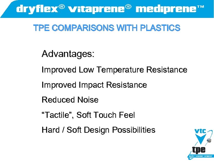 TPE COMPARISONS WITH PLASTICS Advantages: Improved Low Temperature Resistance Improved Impact Resistance Reduced Noise