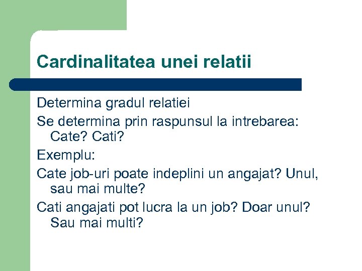 Cardinalitatea unei relatii Determina gradul relatiei Se determina prin raspunsul la intrebarea: Cate? Cati?