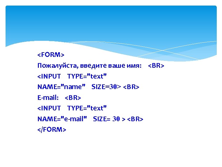 <FORM> Пожалуйста, введите ваше имя: <BR> <INPUT TYPE="text" NAME="name" SIZE=30> <BR> E mail: <BR>