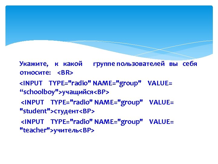 Укажите, к какой группе пользователей вы себя относите: <BR> <INPUT TYPE="radio" NAME="group" VALUE= “schoolboy">учащийся<ВР>