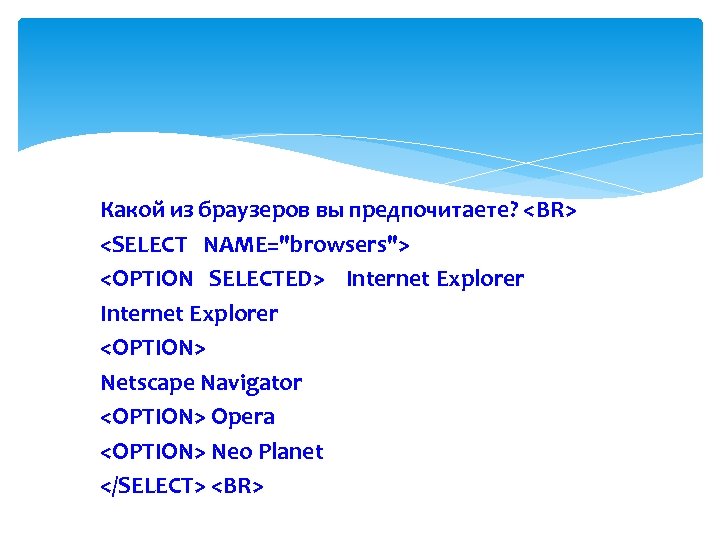 Какой из браузеров вы предпочитаете? <BR> <SELECT NAME="browsers"> <OPTION SELECTED> Internet Explorer <OPTION> Netscape