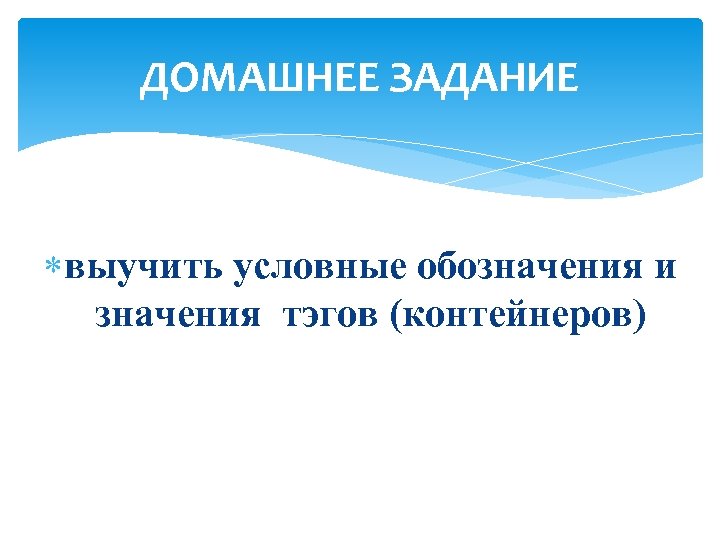 ДОМАШНЕЕ ЗАДАНИЕ выучить условные обозначения и значения тэгов (контейнеров) 