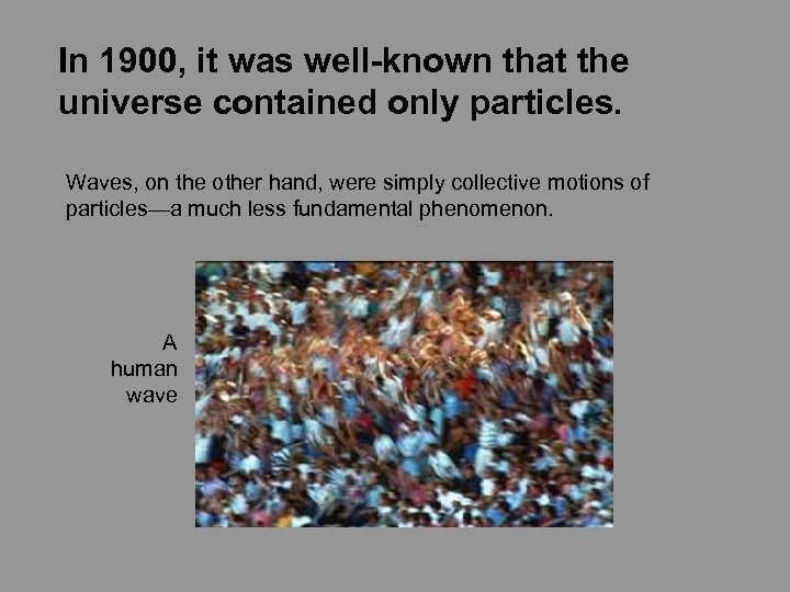 In 1900, it was well-known that the universe contained only particles. Waves, on the