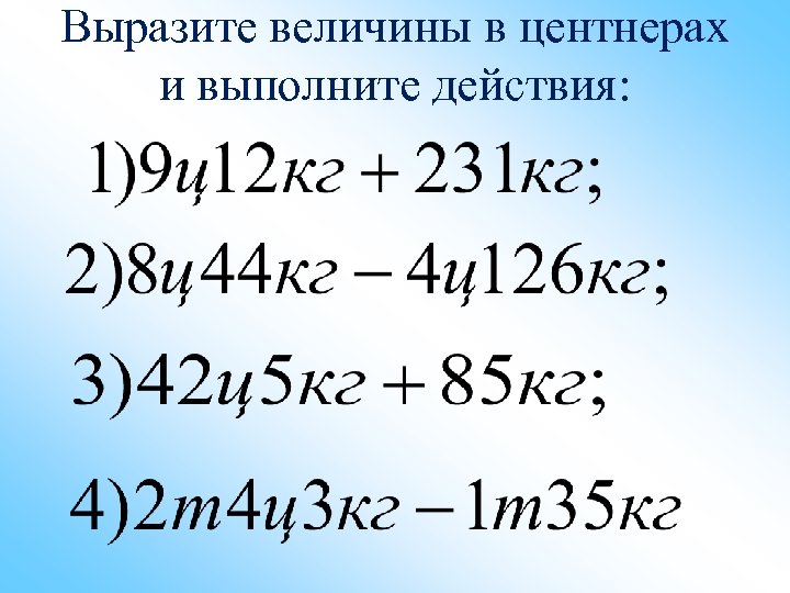 Выразите величины в центнерах и выполните действия: 