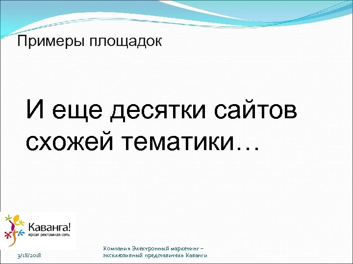 Примеры площадок И еще десятки сайтов схожей тематики… 3/18/2018 Компания Электронный маркетинг – эксклюзивный