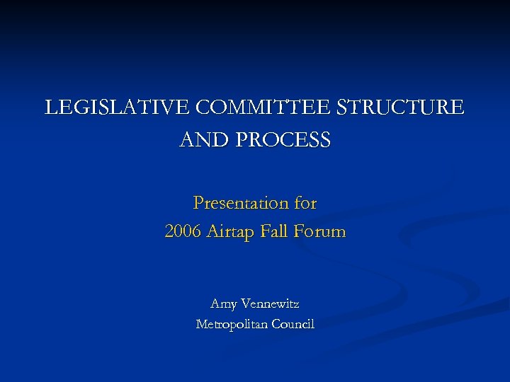 LEGISLATIVE COMMITTEE STRUCTURE AND PROCESS Presentation for 2006 Airtap Fall Forum Amy Vennewitz Metropolitan