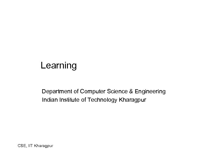 Learning Department of Computer Science & Engineering Indian Institute of Technology Kharagpur CSE, IIT
