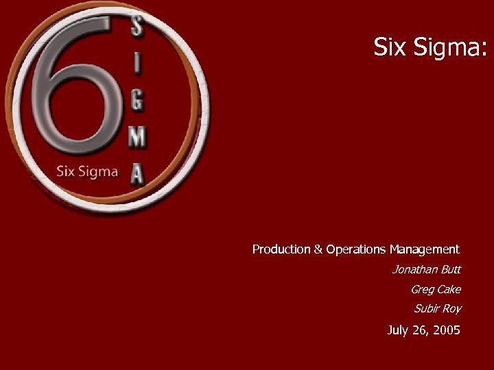 Six Sigma: Production & Operations Management Jonathan Butt Greg Cake Subir Roy July 26,