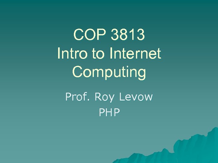 COP 3813 Intro to Internet Computing Prof. Roy Levow PHP 