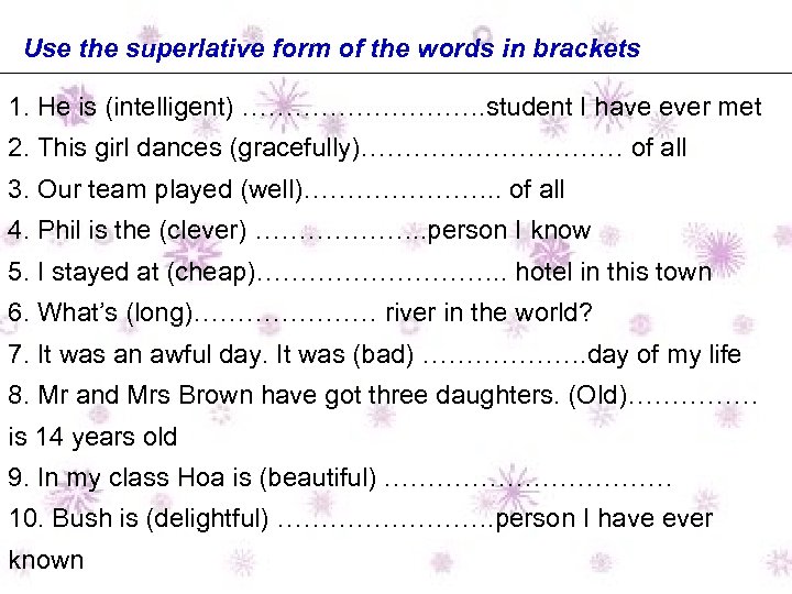 Use the superlative form of the words in brackets 1. He is (intelligent) …………….