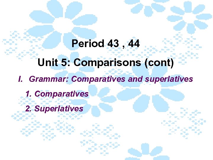 Period 43 , 44 Unit 5: Comparisons (cont) I. Grammar: Comparatives and superlatives 1.