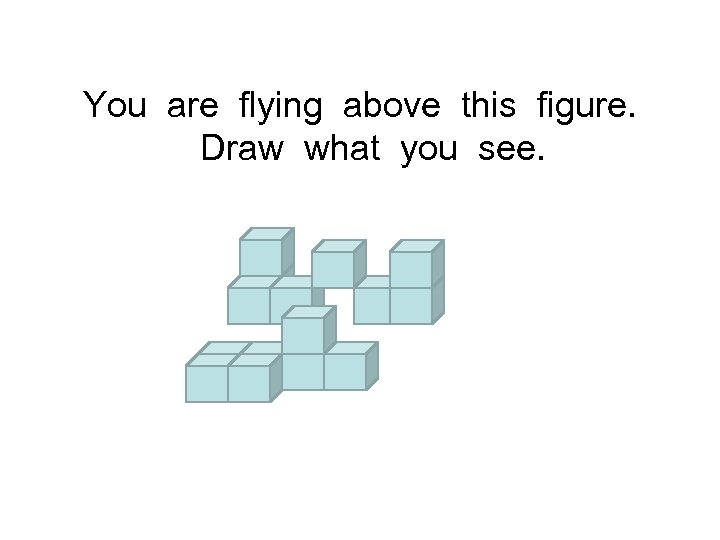 You are flying above this figure. Draw what you see. 