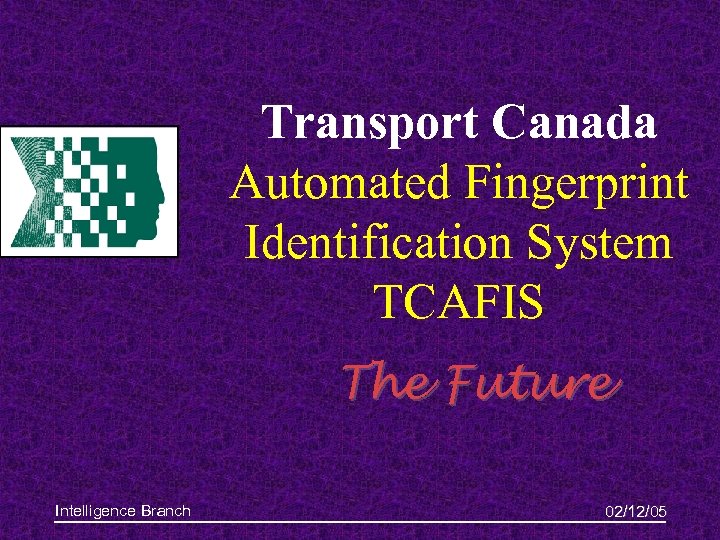 Transport Canada Automated Fingerprint Identification System TCAFIS The Future Intelligence Branch 02/12/05 