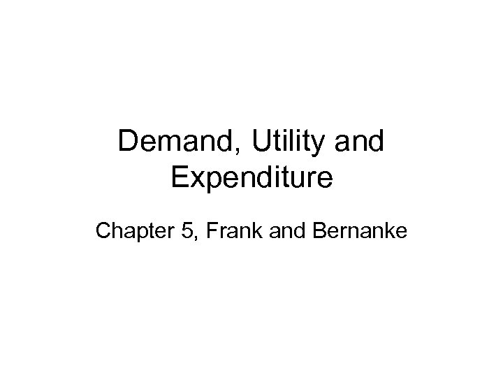 Demand, Utility and Expenditure Chapter 5, Frank and Bernanke 