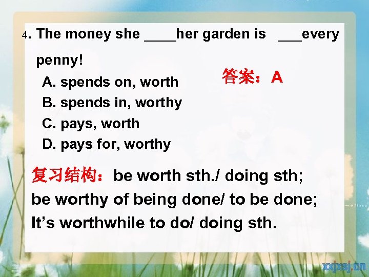 4. The money she ____her garden is ___every penny! A. spends on, worth B.