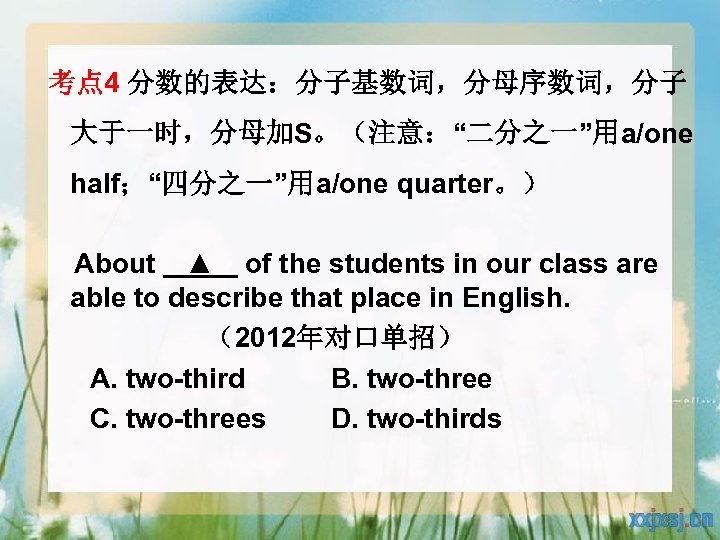  考点 4 分数的表达：分子基数词，分母序数词，分子 大于一时，分母加S。（注意：“二分之一”用a/one half；“四分之一”用a/one quarter。） About ▲ of the students in our
