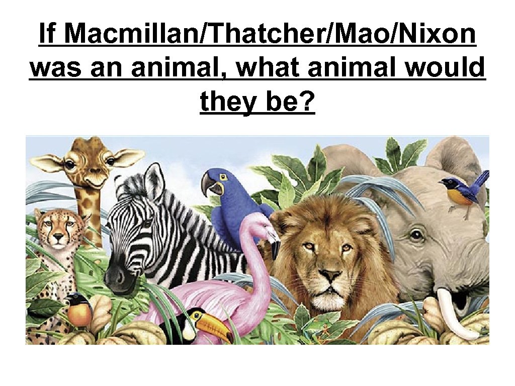 If Macmillan/Thatcher/Mao/Nixon was an animal, what animal would they be? 