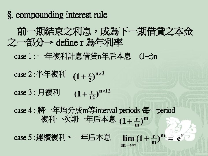 §. compounding interest rule 前一期結束之利息，成為下一期借貸之本金 之一部分→ define r 為年利率 case 1 : 一年複利計息借貸n年后本息 (1+r)n