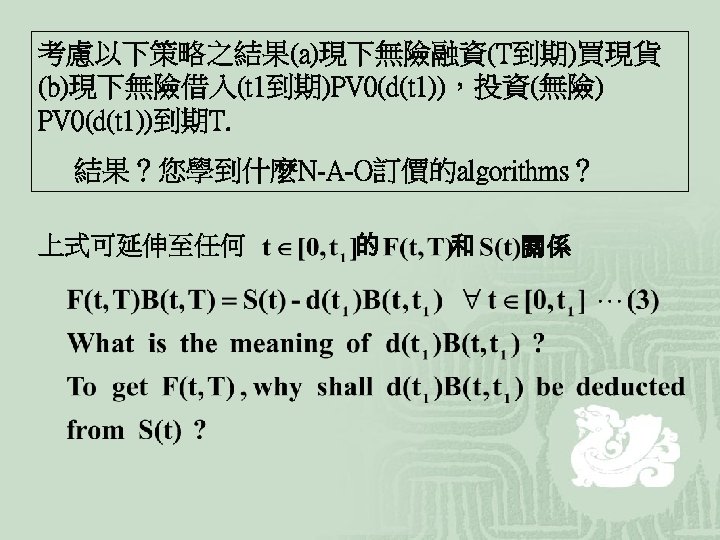 考慮以下策略之結果(a)現下無險融資(T到期)買現貨 (b)現下無險借入(t 1到期)PV 0(d(t 1))，投資(無險) PV 0(d(t 1))到期T. 結果？您學到什麼N-A-O訂價的algorithms？ 上式可延伸至任何 的 和 關係 