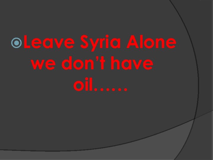  Leave Syria Alone we don’t have oil…… 