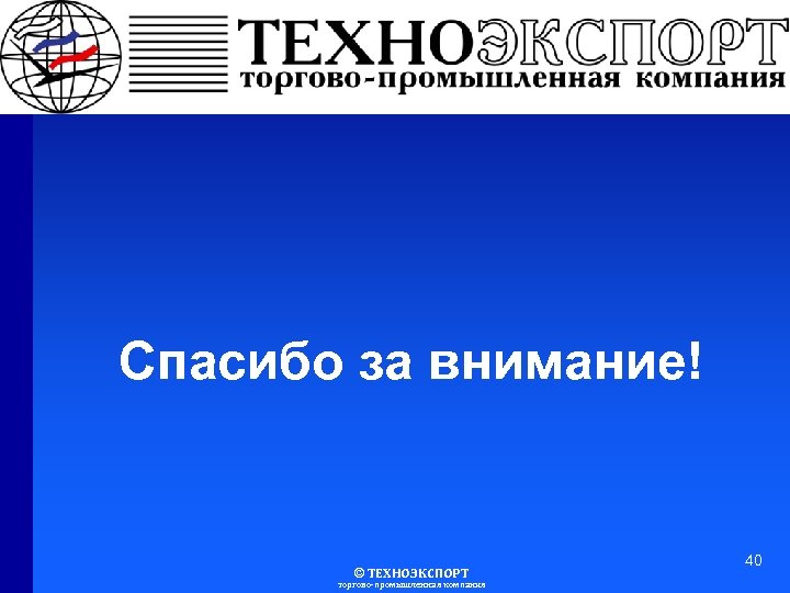 Спасибо за внимание! © ТЕХНОЭКСПОРТ торгово-промышленная компания 40 