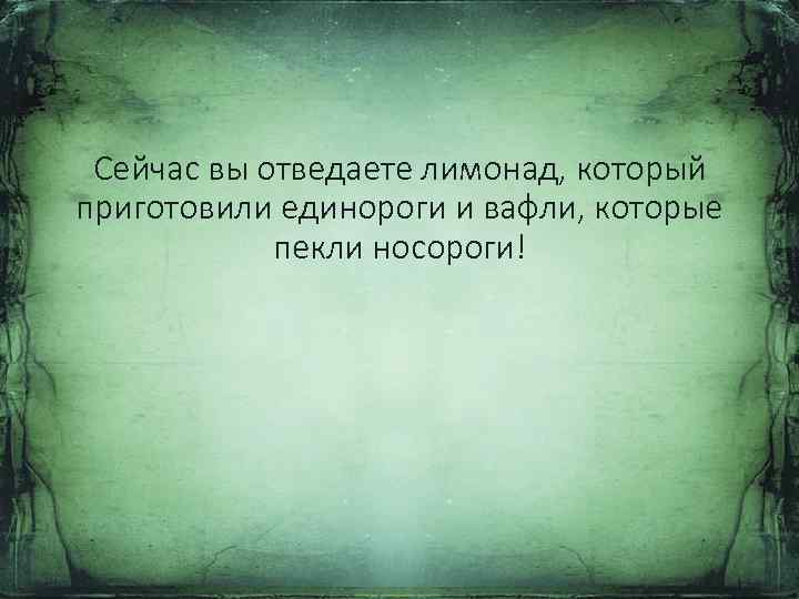 Сейчас вы отведаете лимонад, который приготовили единороги и вафли, которые пекли носороги! 