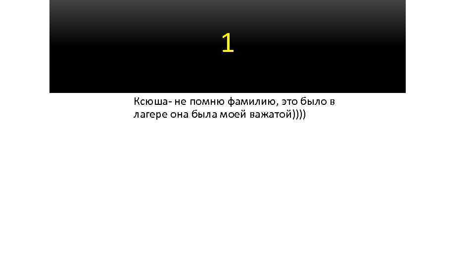 1 Ксюша- не помню фамилию, это было в лагере она была моей важатой)))) 
