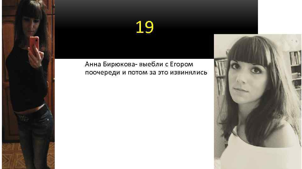 19 Анна Бирюкова- выебли с Егором поочереди и потом за это извинялись 