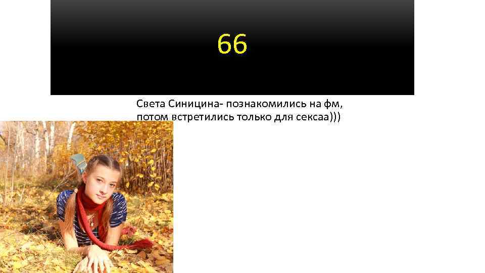 66 Света Синицина- познакомились на фм, потом встретились только для сексаа))) 