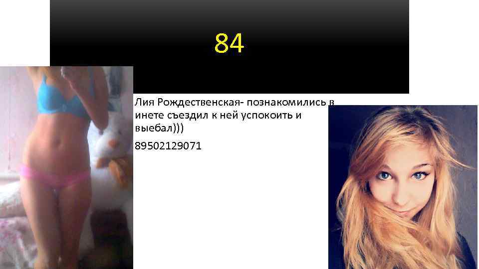 84 Лия Рождественская- познакомились в инете съездил к ней успокоить и выебал))) 89502129071 