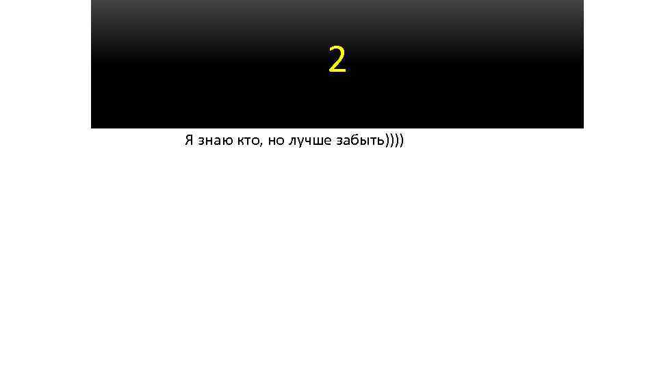 2 Я знаю кто, но лучше забыть)))) 