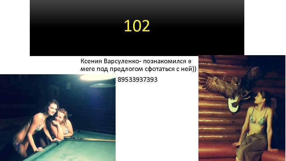 102 Ксения Варсуленко- познакомился в меге под предлогом сфотаться с ней)) 89533937393 