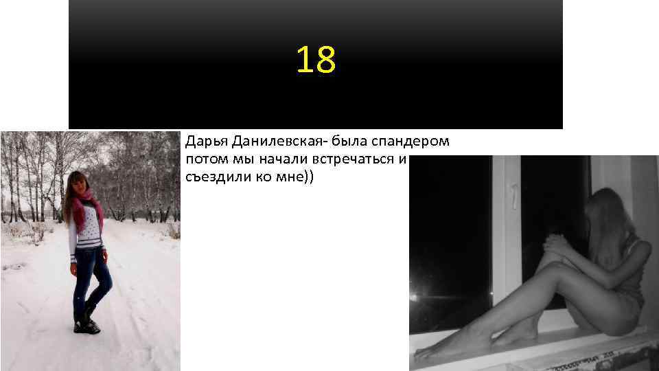 18 Дарья Данилевская- была спандером потом мы начали встречаться и съездили ко мне)) 