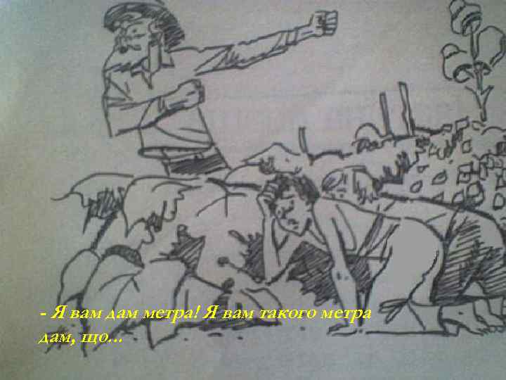 - Я вам дам метра! Я вам такого метра дам, що. . . 