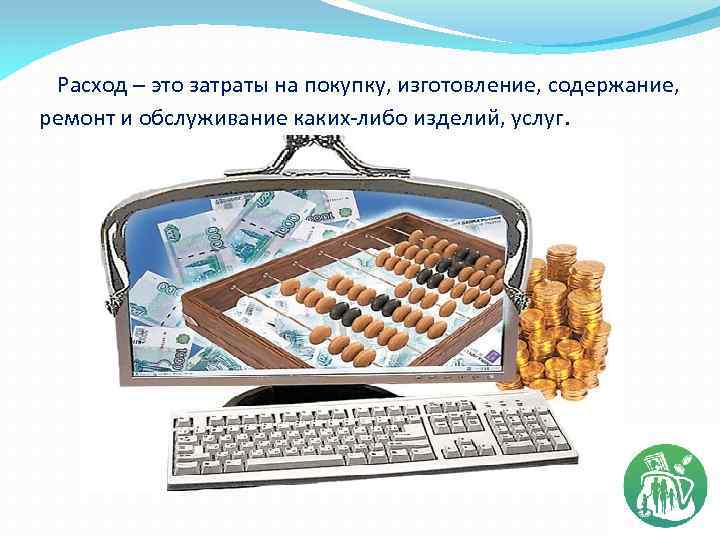 Расход – это затраты на покупку, изготовление, содержание, ремонт и обслуживание каких-либо изделий, услуг.