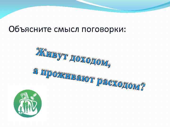 Объясните смысл поговорки: Живут доходом а прожи вают ра , сходом? 