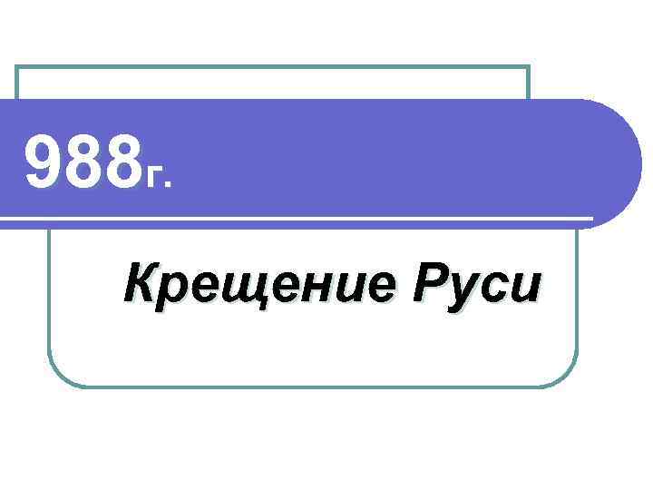 988 г. Крещение Руси 