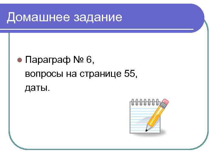 Домашнее задание l Параграф № 6, вопросы на странице 55, даты. 