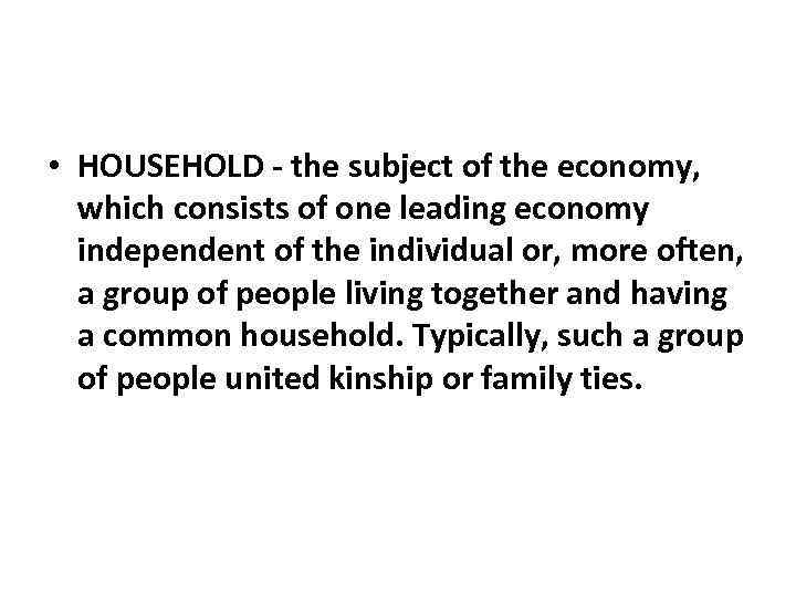  • HOUSEHOLD - the subject of the economy, which consists of one leading