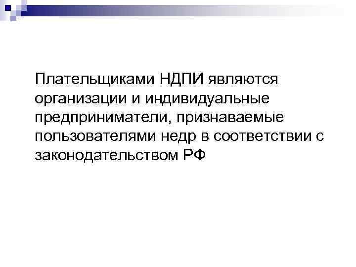 Плательщиками НДПИ являются организации и индивидуальные предприниматели, признаваемые пользователями недр в соответствии с законодательством