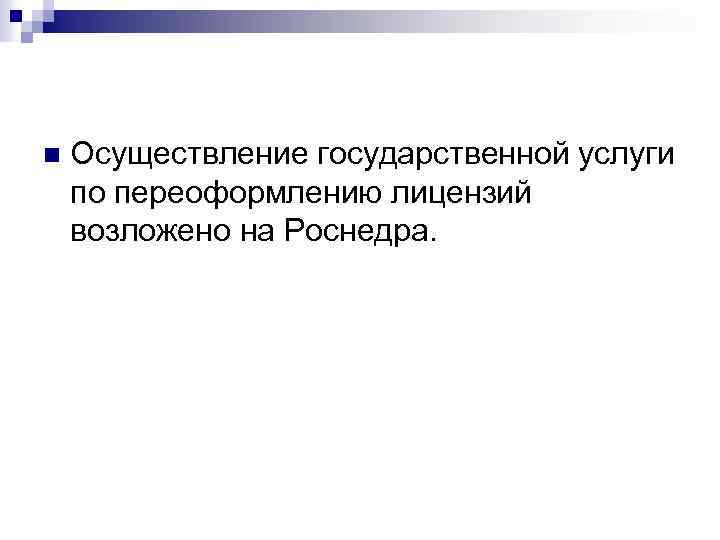 n Осуществление государственной услуги по переоформлению лицензий возложено на Роснедра. 