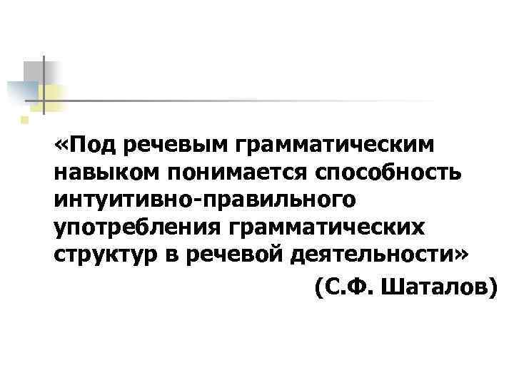 n «Под речевым грамматическим навыком понимается способность интуитивно-правильного употребления грамматических структур в речевой деятельности»