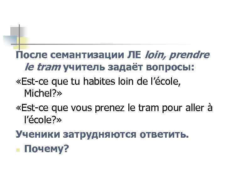 После семантизации ЛЕ loin, prendre le tram учитель задаёт вопросы: «Est-ce que tu habites