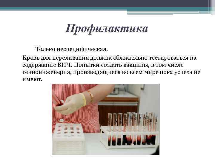 Профилактика Только неспецифическая. Кровь для переливания должна обязательно тестироваться на содержание ВИЧ. Попытки создать