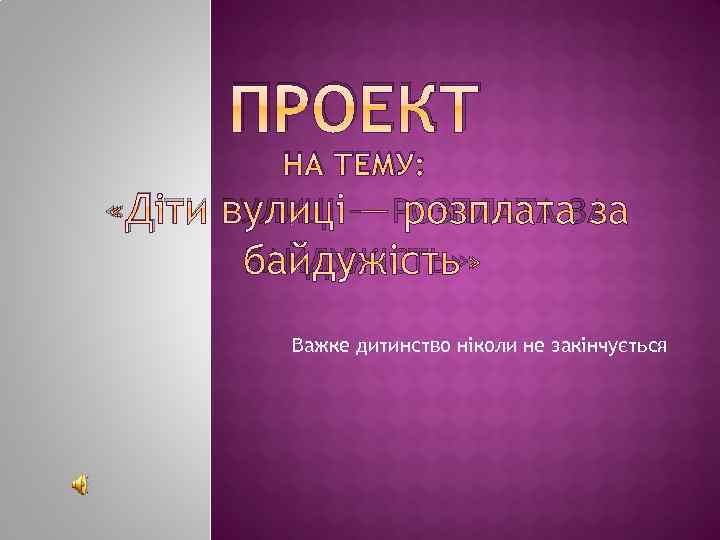 ПРОЕКТ НА ТЕМУ: «ДІТИ ВУЛИЦІ — РОЗПЛАТА ЗА БАЙДУЖІСТЬ» Важке дитинство ніколи не закінчується
