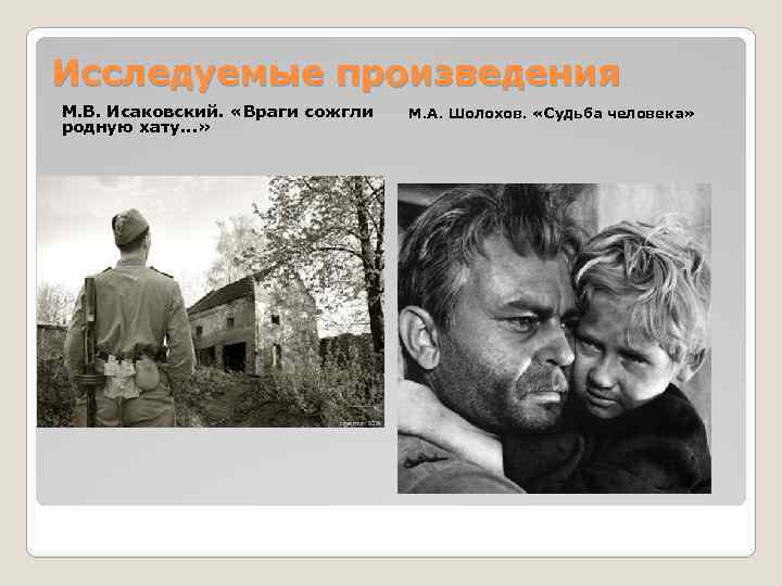 Исследуемые произведения М. В. Исаковский. «Враги сожгли родную хату…» М. А. Шолохов. «Судьба человека»