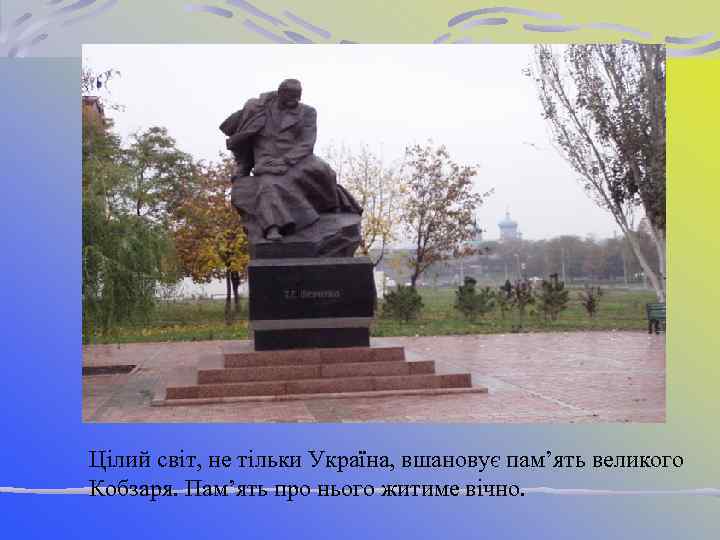 Цілий світ, не тільки Україна, вшановує пам’ять великого Кобзаря. Пам’ять про нього житиме вічно.